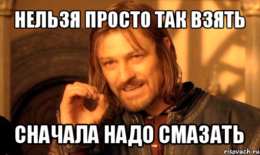 нельзя просто так взять сначала надо смазать, Мем Нельзя просто так взять и (Боромир мем)