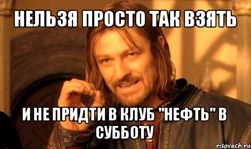 нельзя просто так взять и не придти в клуб "нефть" в субботу, Мем Нельзя просто так взять и (Боромир мем)