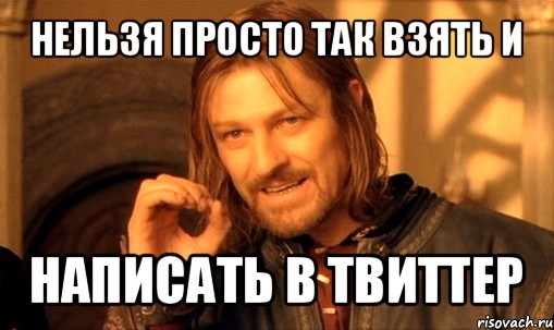 нельзя просто так взять и написать в твиттер, Мем Нельзя просто так взять и (Боромир мем)