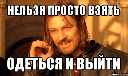 нельзя просто взять одеться и выйти, Мем Нельзя просто так взять и (Боромир мем)