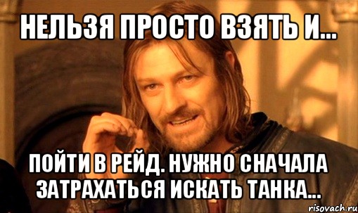 нельзя просто взять и... пойти в рейд. нужно сначала затрахаться искать танка..., Мем Нельзя просто так взять и (Боромир мем)