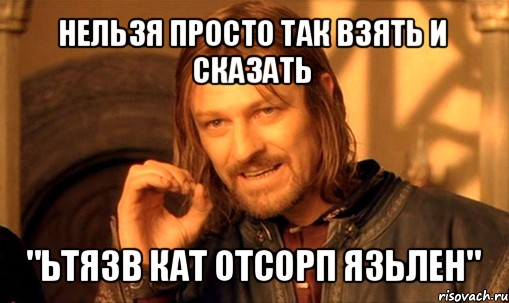 нельзя просто так взять и сказать "ьтязв кат отсорп язьлен", Мем Нельзя просто так взять и (Боромир мем)