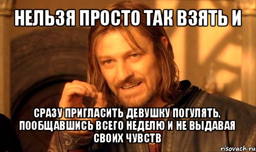 нельзя просто так взять и сразу пригласить девушку погулять, пообщавшись всего неделю и не выдавая своих чувств, Мем Нельзя просто так взять и (Боромир мем)