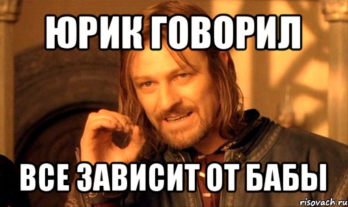 юрик говорил все зависит от бабы, Мем Нельзя просто так взять и (Боромир мем)