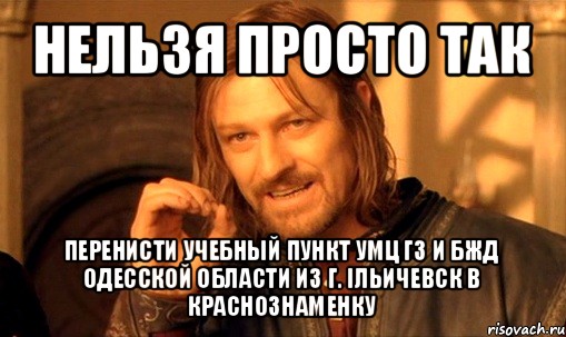 нельзя просто так перенисти учебный пункт умц гз и бжд одесской области из г. ільичевск в краснознаменку, Мем Нельзя просто так взять и (Боромир мем)