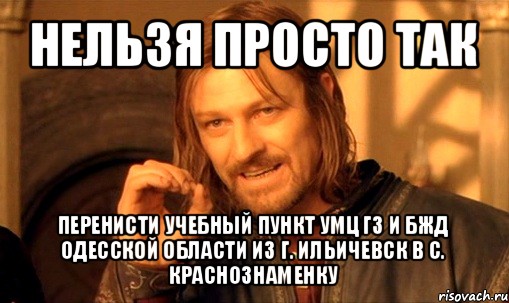 нельзя просто так перенисти учебный пункт умц гз и бжд одесской области из г. ильичевск в с. краснознаменку, Мем Нельзя просто так взять и (Боромир мем)