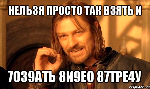 нельзя просто так взять и 7о39ать 8и9ео 87тре4у, Мем Нельзя просто так взять и (Боромир мем)