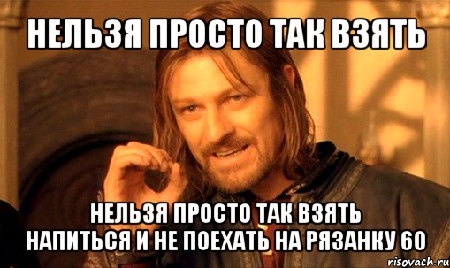 нельзя просто так взять нельзя просто так взять
напиться и не поехать на рязанку 60, Мем Нельзя просто так взять и (Боромир мем)