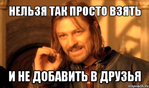 нельзя так просто взять и не добавить в друзья, Мем Нельзя просто так взять и (Боромир мем)