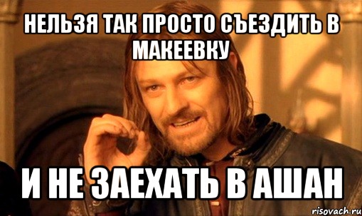 нельзя так просто съездить в макеевку и не заехать в ашан, Мем Нельзя просто так взять и (Боромир мем)