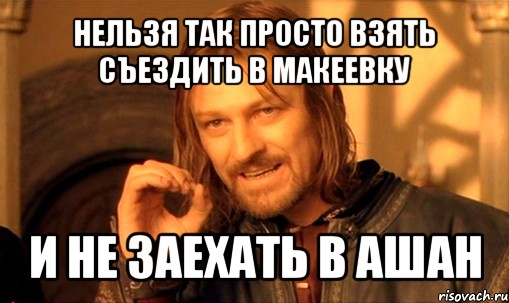 нельзя так просто взять съездить в макеевку и не заехать в ашан, Мем Нельзя просто так взять и (Боромир мем)