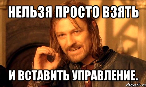 нельзя просто взять и вставить управление., Мем Нельзя просто так взять и (Боромир мем)