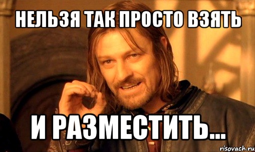 нельзя так просто взять и разместить..., Мем Нельзя просто так взять и (Боромир мем)