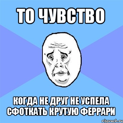 то чувство когда не друг не успела сфоткать крутую феррари, Мем Okay face