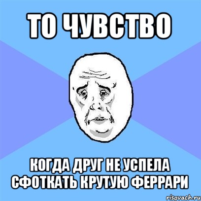 то чувство когда друг не успела сфоткать крутую феррари, Мем Okay face