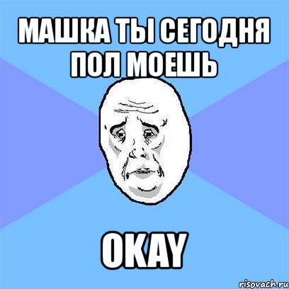 машка ты сегодня пол моешь okay, Мем Okay face