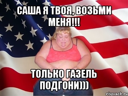 саша я твоя, возьми меня!!! только газель подгони))), Мем Толстая американка