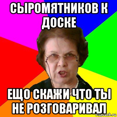 сыромятников к доске ещо скажи что ты не розговаривал, Мем Типичная училка