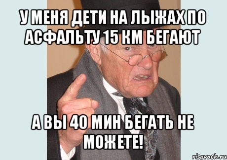 у меня дети на лыжах по асфальту 15 км бегают а вы 40 мин бегать не можете!