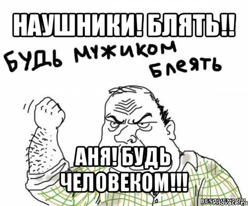 наушники! блять!! аня! будь человеком!!!, Мем блять