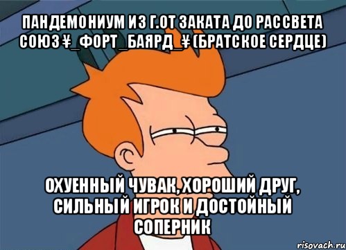 пандемониум из г.от заката до рассвета
союз ¥_форт_баярд_¥ (братское сердце) охуенный чувак, хороший друг, сильный игрок и достойный соперник, Мем  Фрай (мне кажется или)