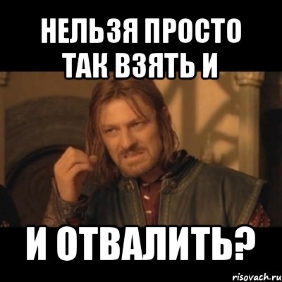 нельзя просто так взять и и отвалить?, Мем Нельзя просто взять