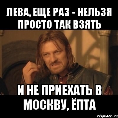 лева, еще раз - нельзя просто так взять и не приехать в москву, ёпта, Мем Нельзя просто взять