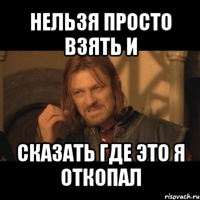 нельзя просто взять и сказать где это я откопал, Мем Нельзя просто взять