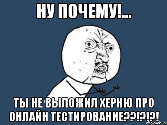 ну почему!... ты не выложил херню про онлайн тестирование??!?!?!, Мем Ну почему