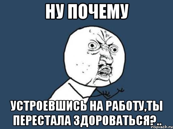 ну почему устроевшись на работу,ты перестала здороваться?.., Мем Ну почему