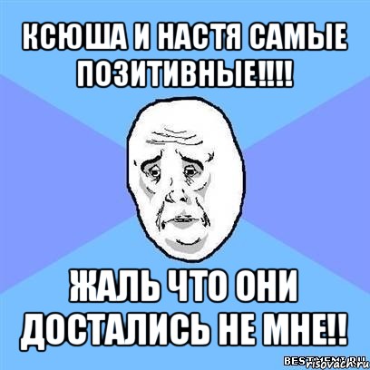 ксюша и настя самые позитивные!!! жаль что они достались не мне!!, Мем Okay face