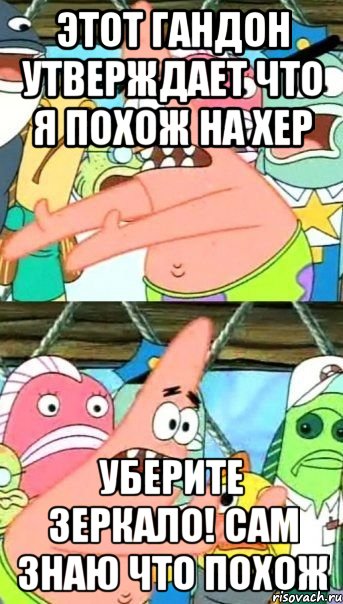 этот гандон утверждает что я похож на хер уберите зеркало! сам знаю что похож, Мем Патрик (берешь и делаешь)