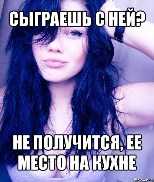 сыграешь с ней? не получится, ее место на кухне, Мем тупая пизда