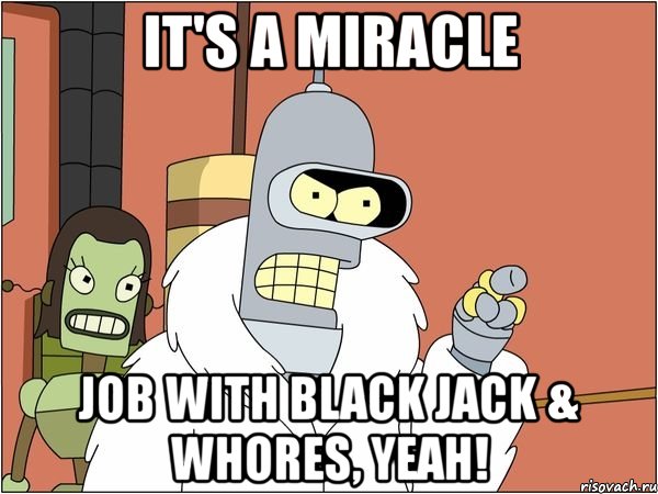 it's a miracle job with black jack & whores, yeah!