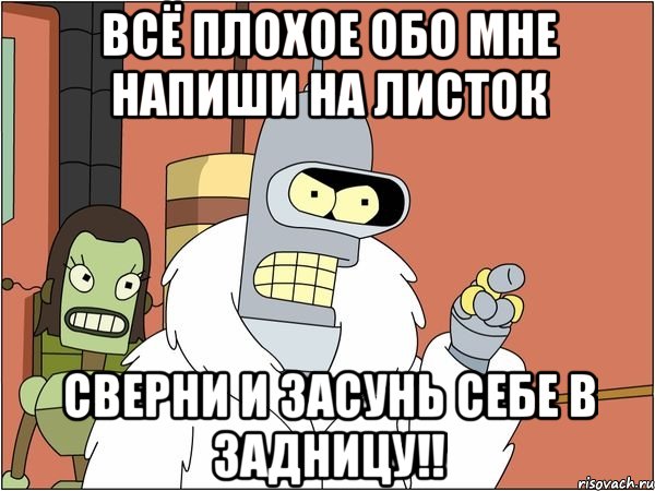 всё плохое обо мне напиши на листок сверни и засунь себе в задницу!!, Мем Бендер