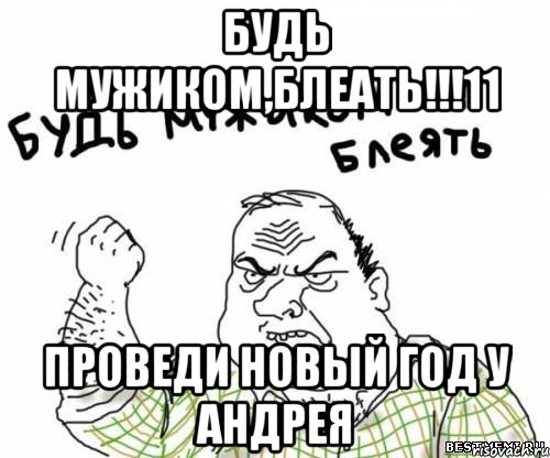 будь мужиком,блеать!!!11 проведи новый год у андрея, Мем блять