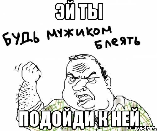 эй ты подойди к ней, Мем блять