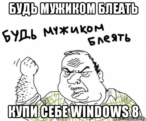 будь мужиком блеать купи себе windows 8, Мем блять