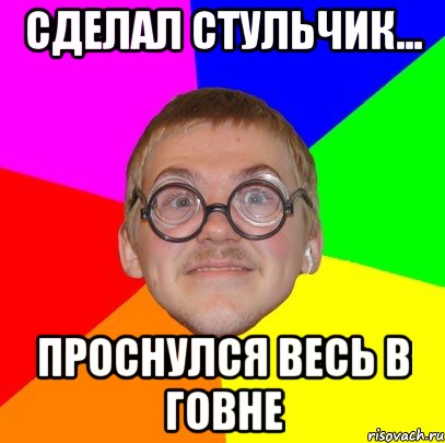 сделал стульчик... проснулся весь в говне, Мем Типичный ботан