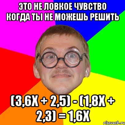 это не ловкое чувство когда ты не можешь решить (3,6x + 2,5) - (1,8x + 2,3) = 1,6x, Мем Типичный ботан