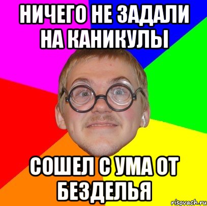 ничего не задали на каникулы сошел с ума от безделья, Мем Типичный ботан