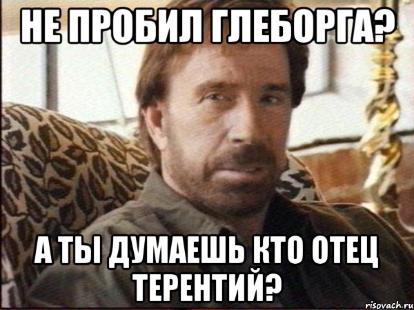 не пробил глеборга? а ты думаешь кто отец терентий?, Мем чак норрис