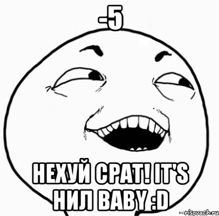 -5 нехуй срат! it's нил baby :d