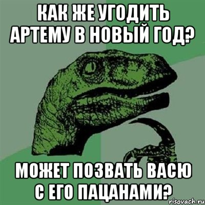 как же угодить артему в новый год? может позвать васю с его пацанами?, Мем Филосораптор