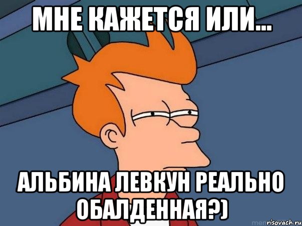 мне кажется или... альбина левкун реально обалденная?), Мем  Фрай (мне кажется или)