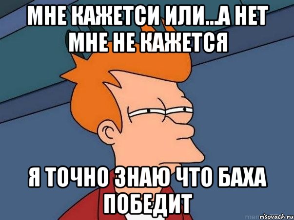 мне кажетси или...а нет мне не кажется я точно знаю что баха победит, Мем  Фрай (мне кажется или)