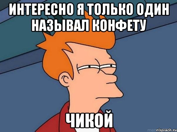 интересно я только один называл конфету чикой, Мем  Фрай (мне кажется или)