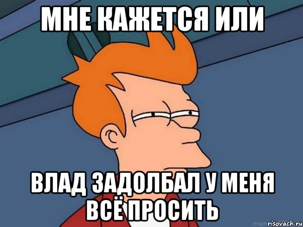 мне кажется или влад задолбал у меня всё просить, Мем  Фрай (мне кажется или)