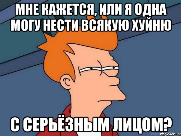 мне кажется, или я одна могу нести всякую хуйню с серьёзным лицом?, Мем  Фрай (мне кажется или)