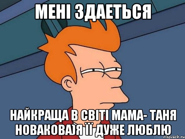 мені здаеться найкраща в світі мама- таня новакова)я її дуже люблю, Мем  Фрай (мне кажется или)